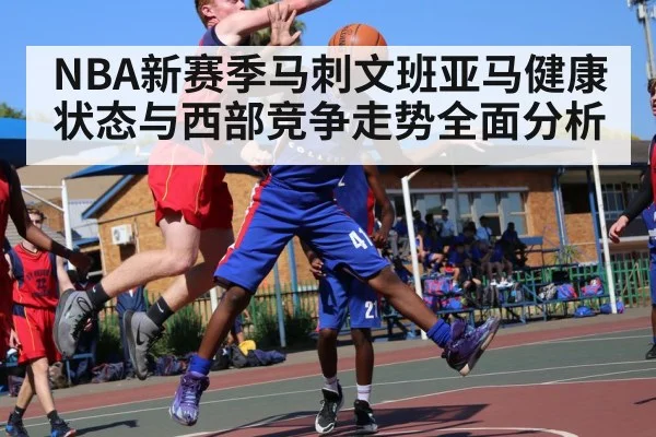 NBA新赛季马刺文班亚马健康状态与西部竞争走势全面分析