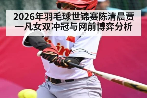 2026年羽毛球世锦赛陈清晨贾一凡女双冲冠与网前博弈分析
