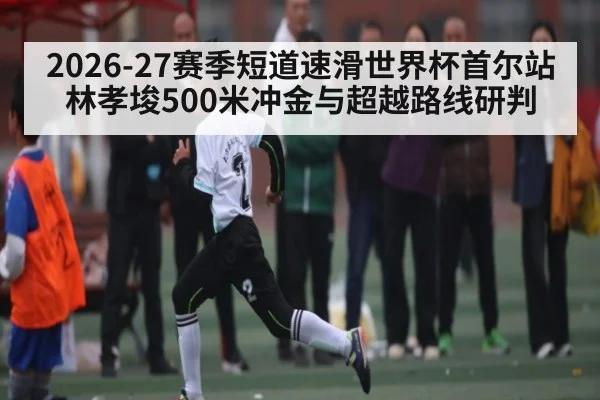 2026-27赛季短道速滑世界杯首尔站林孝埈500米冲金与超越路线研判